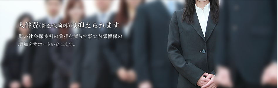 人件費（社会保険料）は抑えられます　重い社会保険料の負担を減らすことで内部保留の増加をサポートいたします。