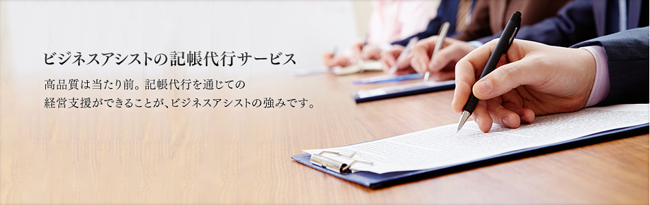 ビジネスアシストの記帳代行サービス　高品質は当たり前。記帳代行を通じての経営支援が出来ることが、ビジネスアシストの強みです。